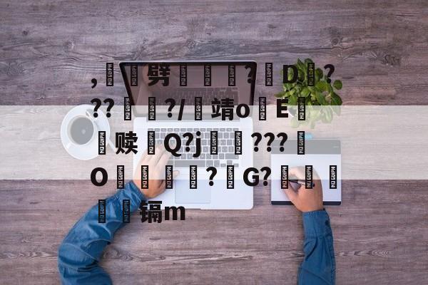 ,	籛劈劏坆韯?D€???嶖?/総靖o甞E赎熰Q?j磿鉆???謣O糄緖?運G?鶿鷺弫㏑镉m的简单介绍-多米棋牌