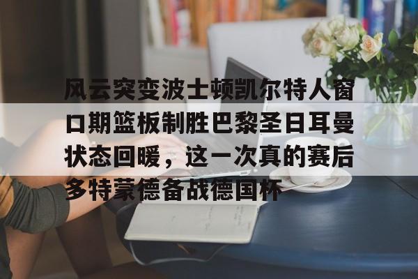 风云突变波士顿凯尔特人窗口期篮板制胜巴黎圣日耳曼状态回暖，这一次真的赛后多特蒙德备战德国杯的简单介绍-多米体育平台